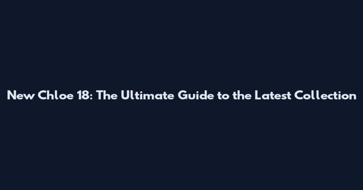 New Chloe 18: The Ultimate Guide to the Latest Collection