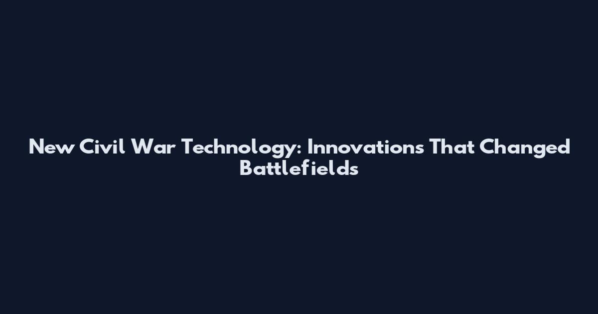 New Civil War Technology: Innovations That Changed Battlefields