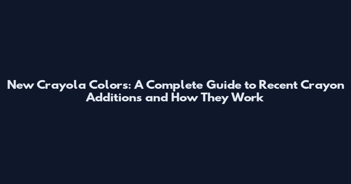 New Crayola Colors: A Complete Guide to Recent Crayon Additions and How They Work