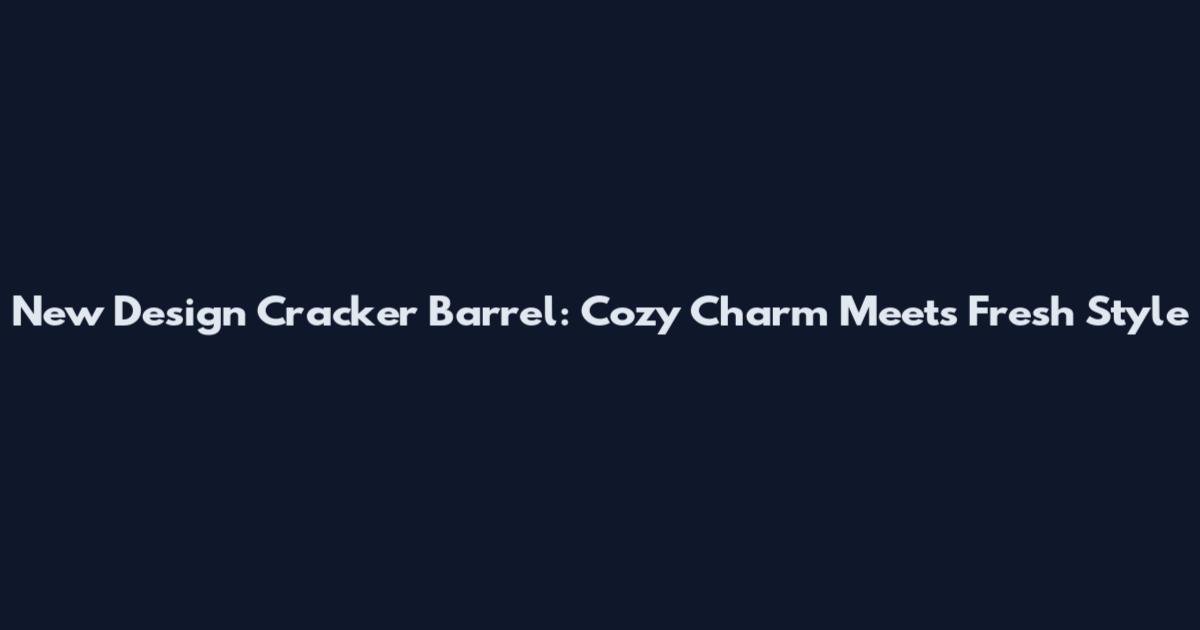 New Design Cracker Barrel: Cozy Charm Meets Fresh Style