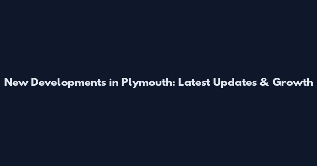 New Developments in Plymouth: Latest Updates & Growth