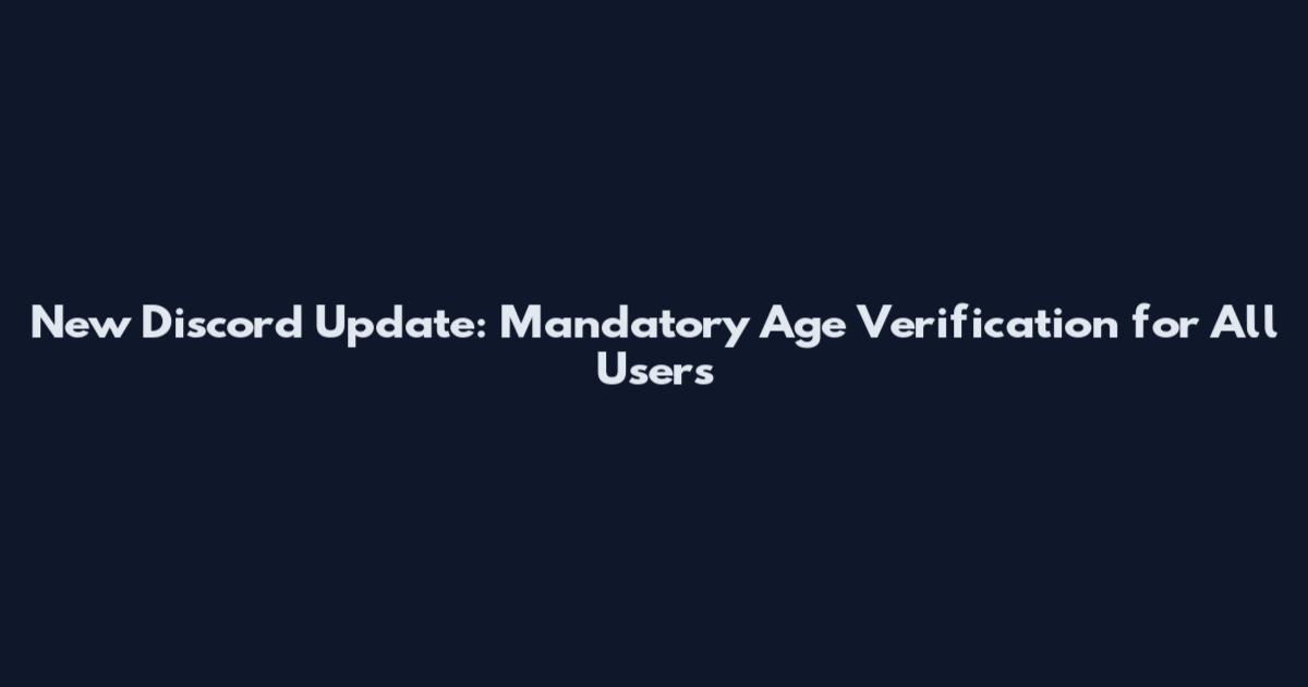 New Discord Update: Mandatory Age Verification for All Users