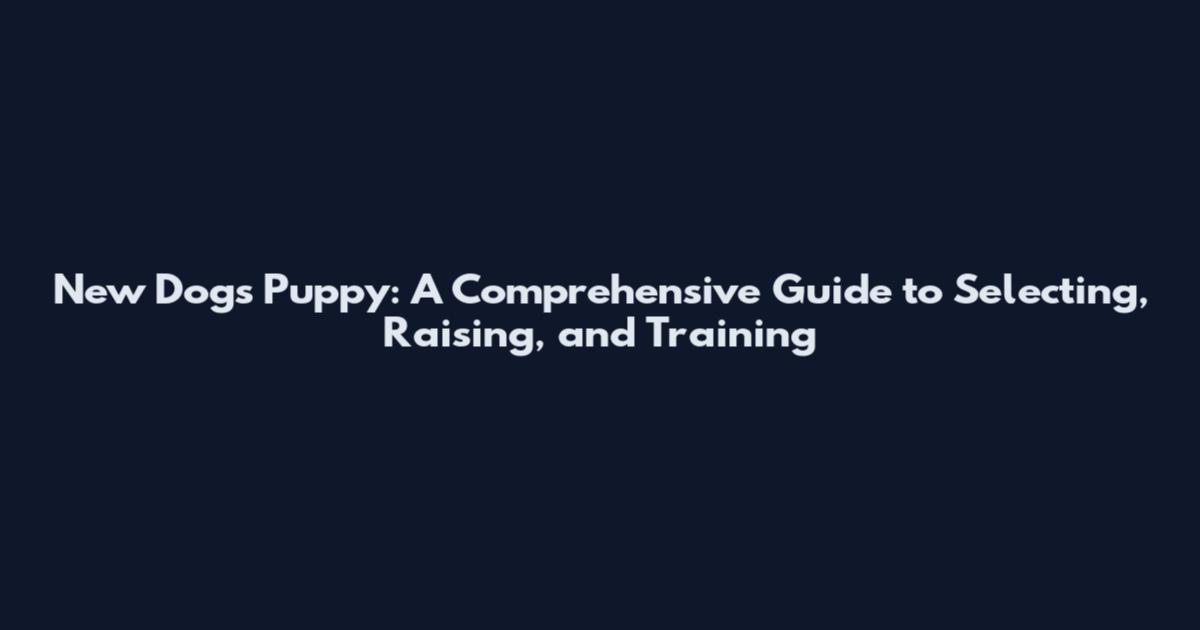 New Dogs Puppy: A Comprehensive Guide to Selecting, Raising, and Training