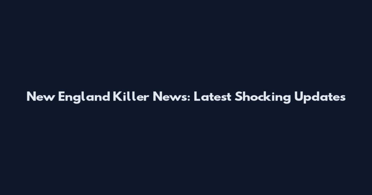 New England Killer News: Latest Shocking Updates