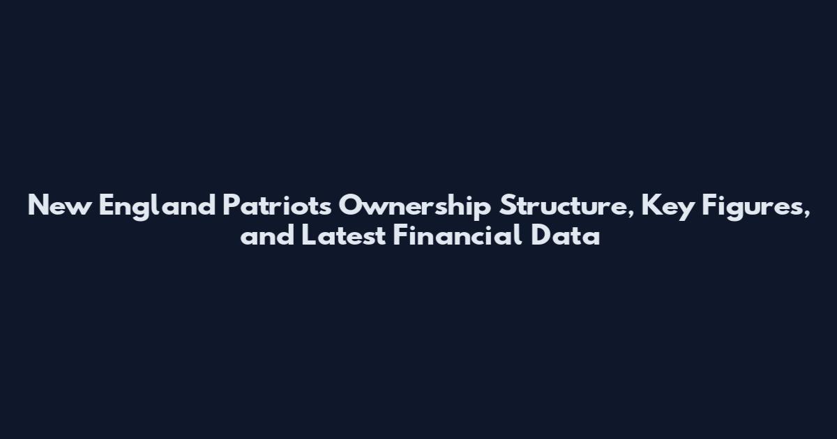 New England Patriots Ownership Structure, Key Figures, and Latest Financial Data