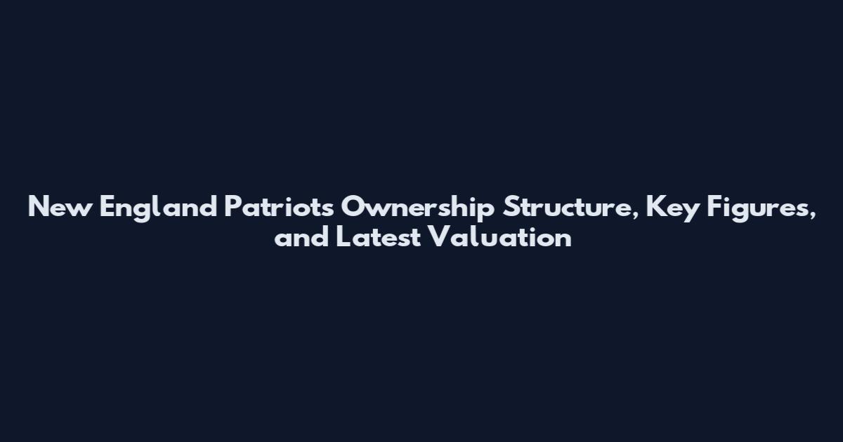 New England Patriots Ownership Structure, Key Figures, and Latest Valuation