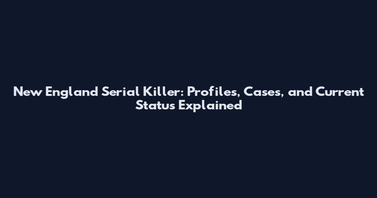 New England Serial Killer: Profiles, Cases, and Current Status Explained