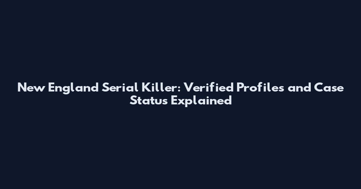 New England Serial Killer: Verified Profiles and Case Status Explained