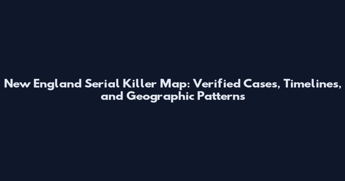 New England Serial Killer Map: Verified Cases, Timelines, and Geographic Patterns