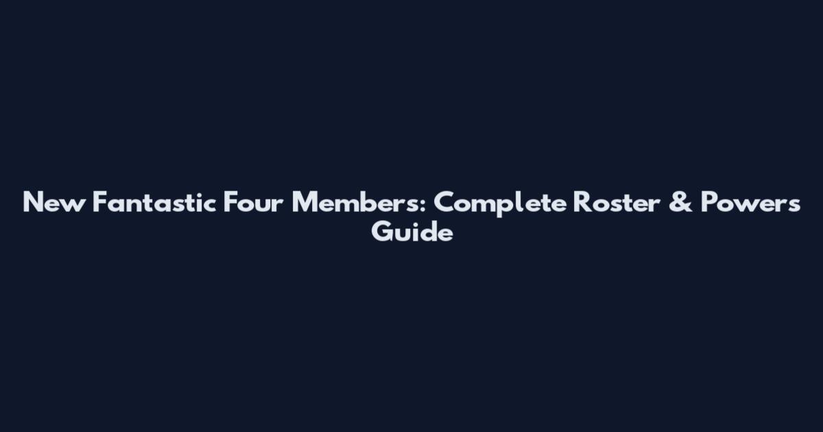 New Fantastic Four Members: Complete Roster & Powers Guide
