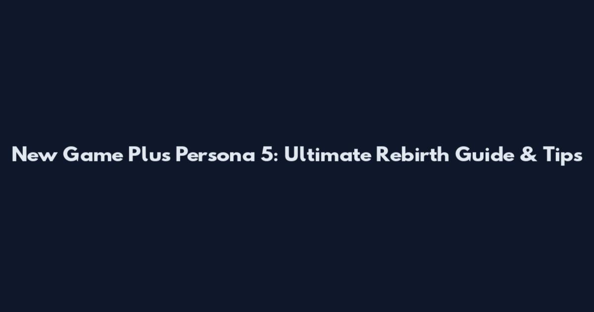 New Game Plus Persona 5: Ultimate Rebirth Guide & Tips