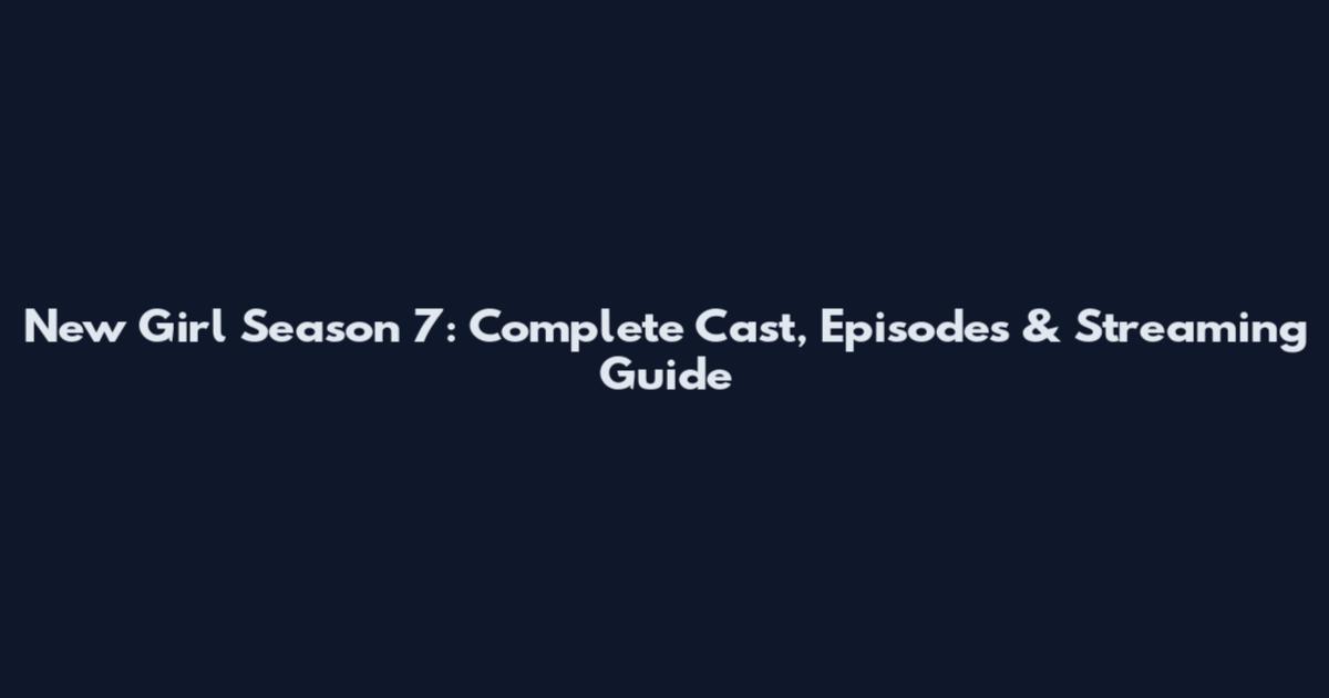 New Girl Season 7: Complete Cast, Episodes & Streaming Guide