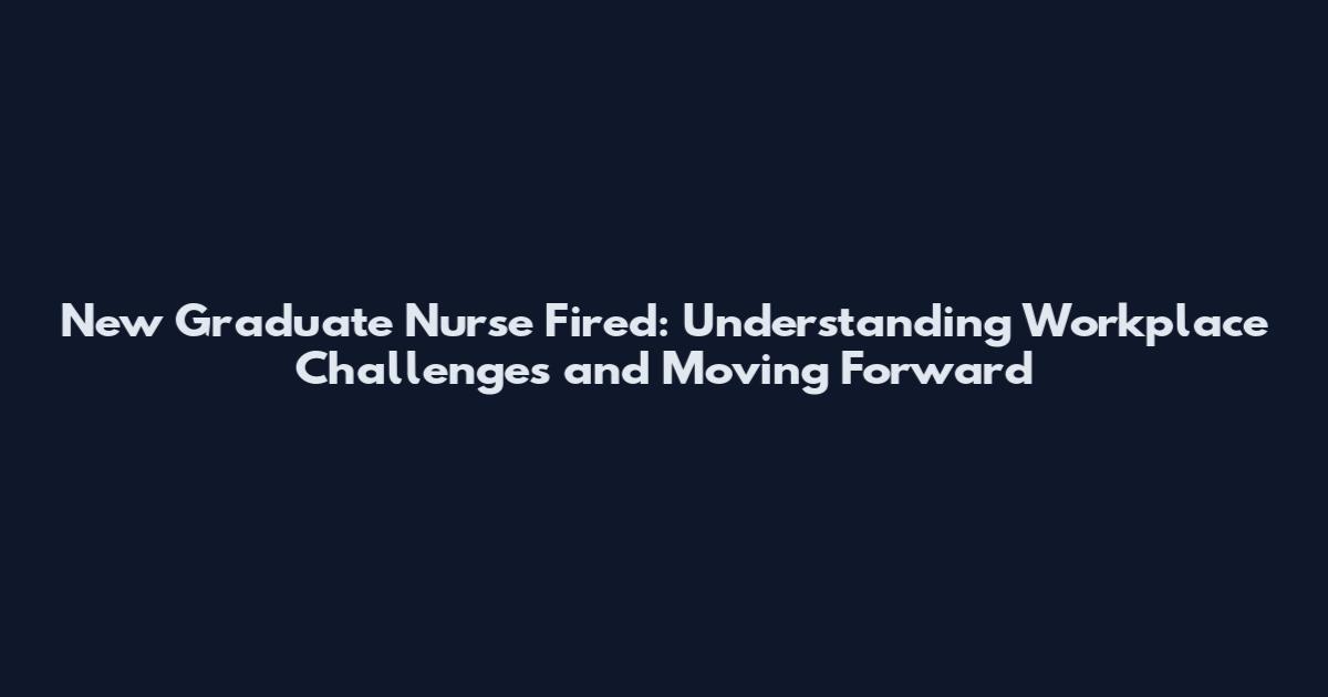 New Graduate Nurse Fired: Understanding Workplace Challenges and Moving Forward