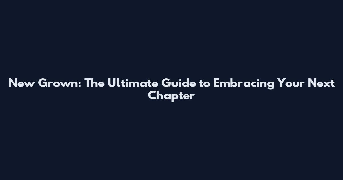 New Grown: The Ultimate Guide to Embracing Your Next Chapter