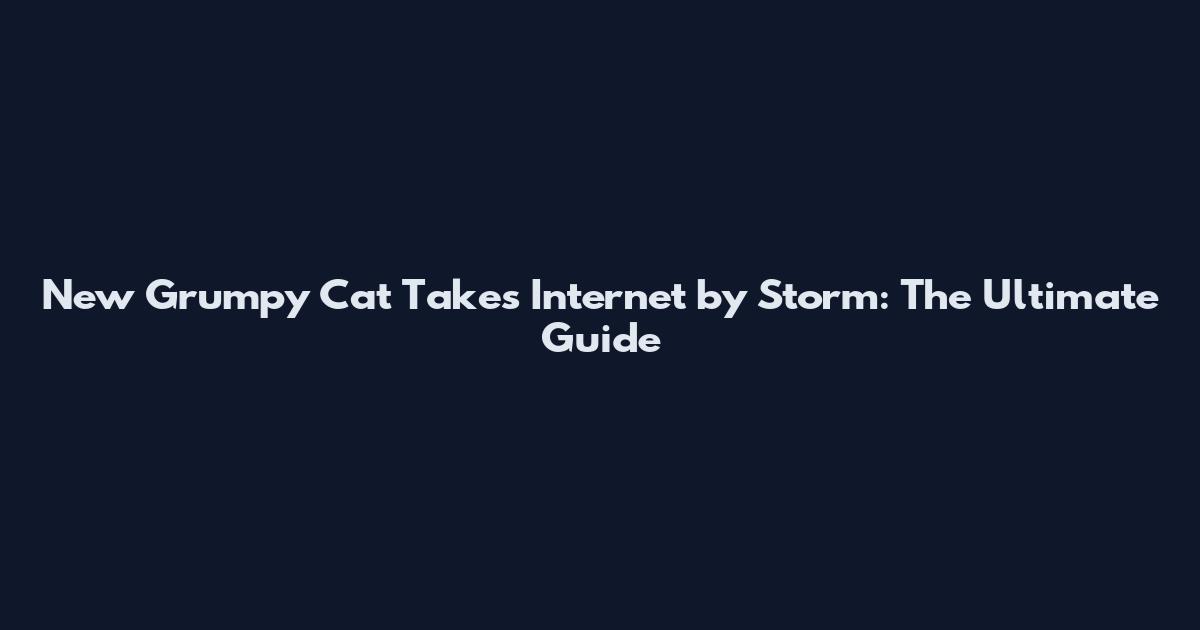 New Grumpy Cat Takes Internet by Storm: The Ultimate Guide