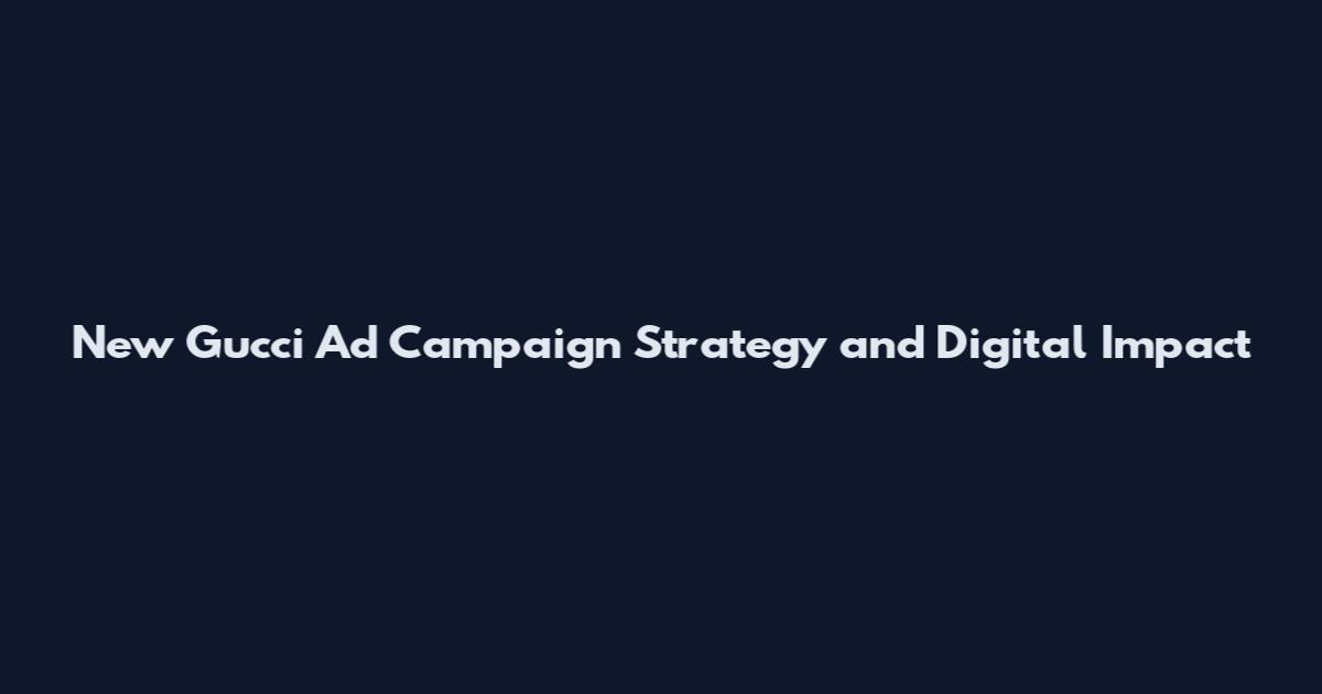 New Gucci Ad Campaign Strategy and Digital Impact