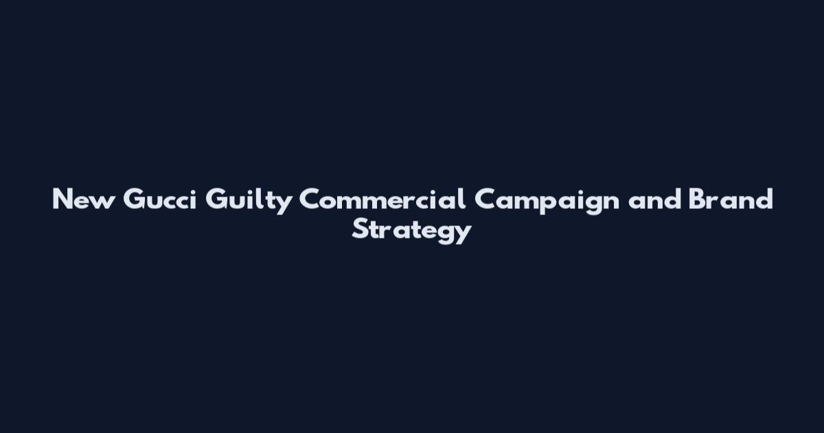 New Gucci Guilty Commercial Campaign and Brand Strategy