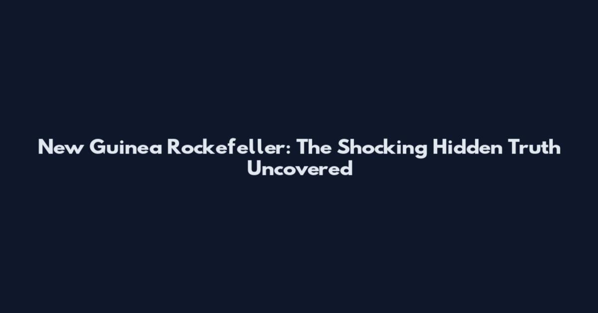 New Guinea Rockefeller: The Shocking Hidden Truth Uncovered