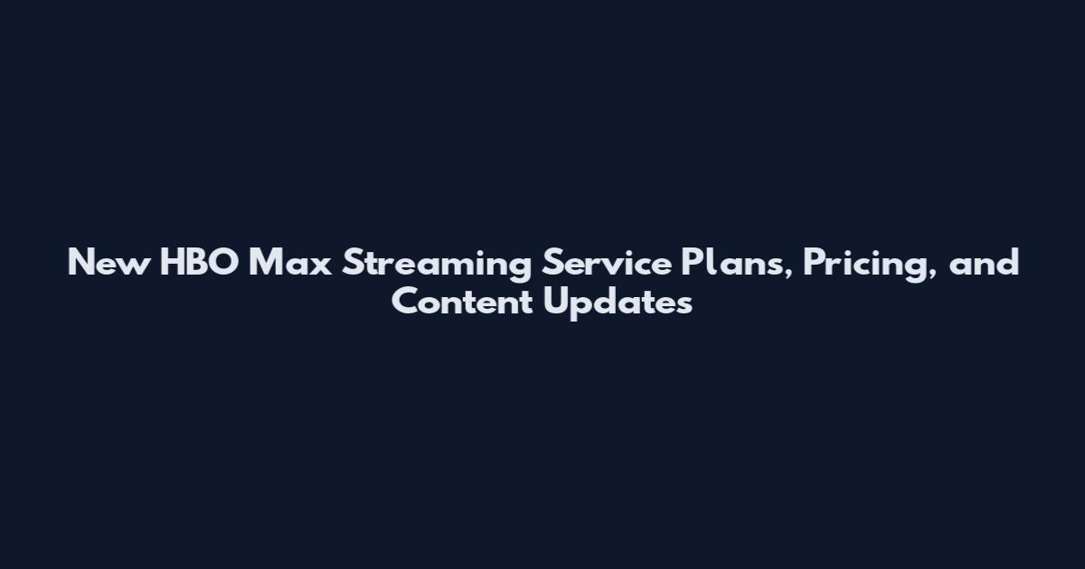 New HBO Max Streaming Service Plans, Pricing, and Content Updates