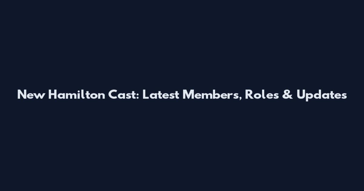 New Hamilton Cast: Latest Members, Roles & Updates