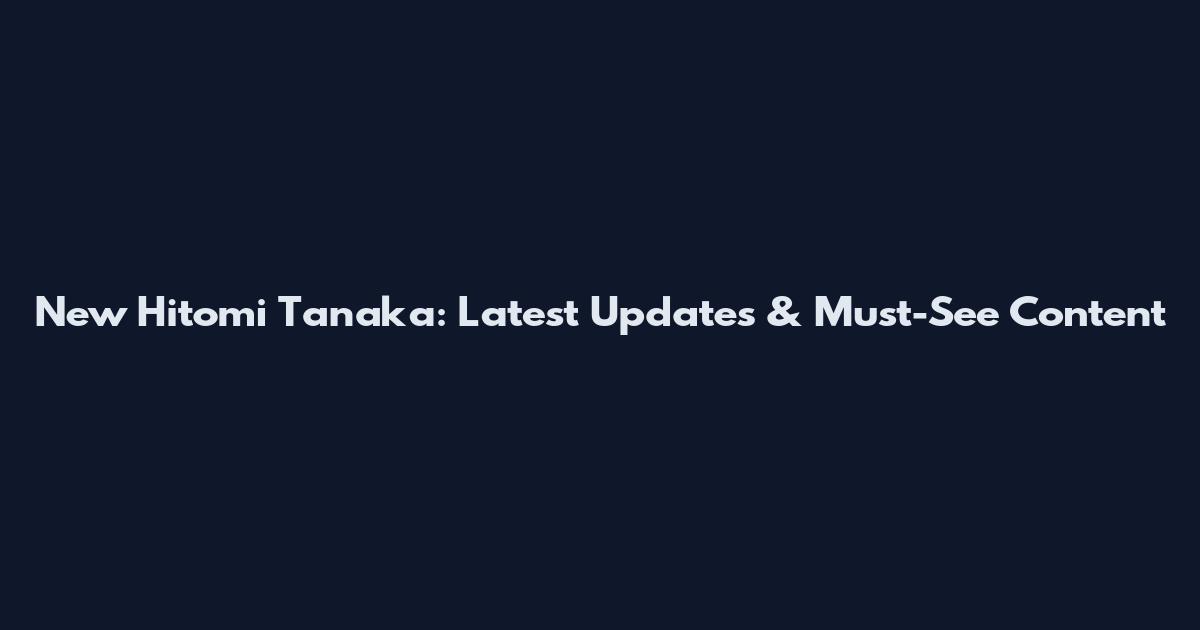 New Hitomi Tanaka: Latest Updates & Must-See Content