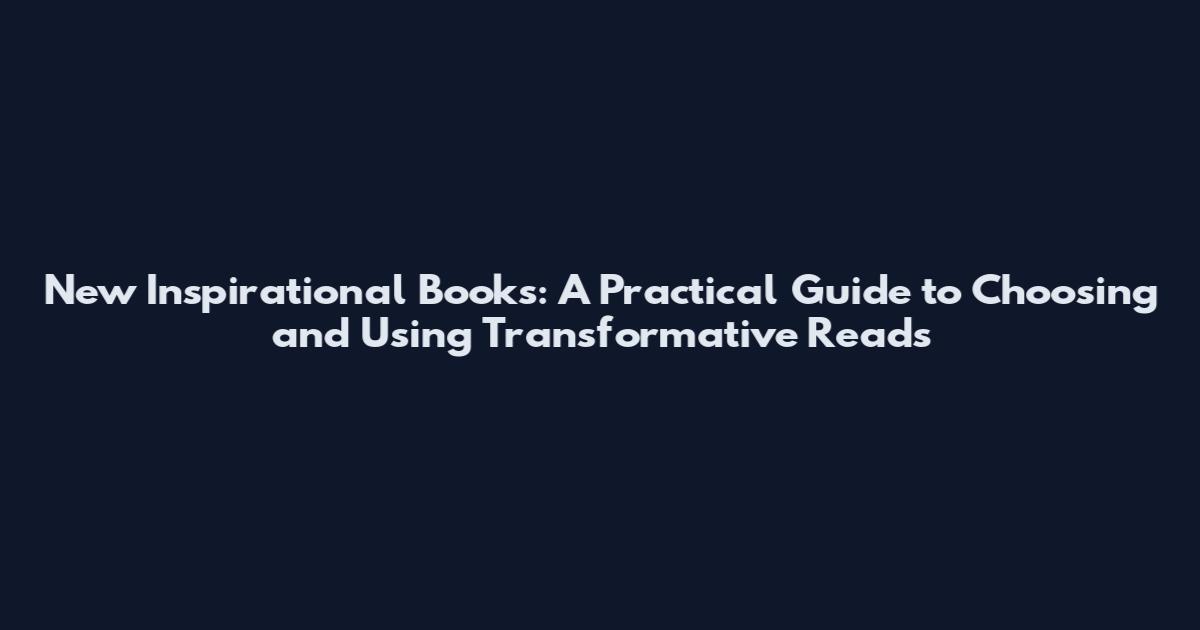 New Inspirational Books: A Practical Guide to Choosing and Using Transformative Reads