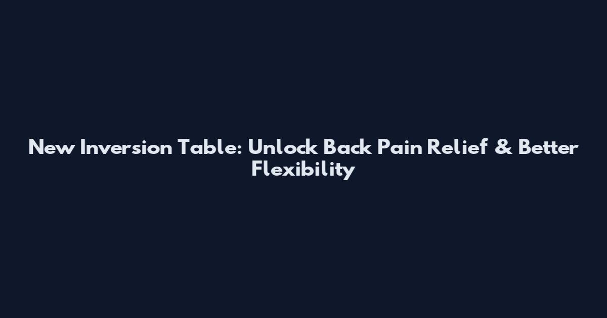 New Inversion Table: Unlock Back Pain Relief & Better Flexibility