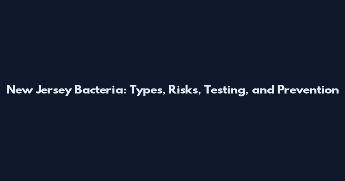 New Jersey Bacteria: Types, Risks, Testing, and Prevention