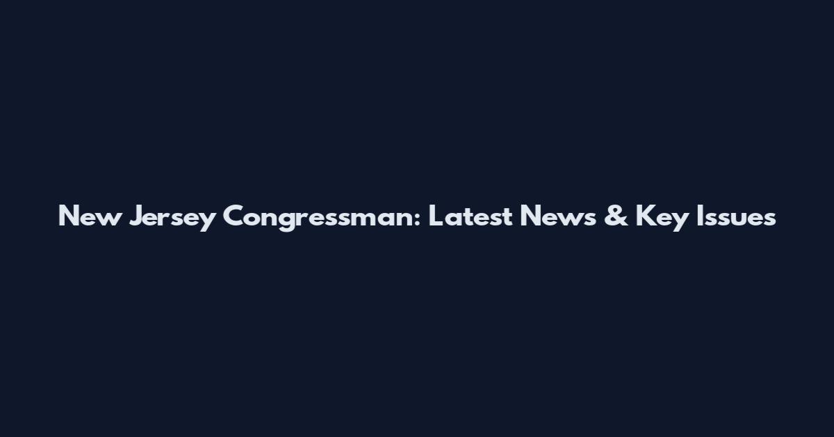 New Jersey Congressman: Latest News & Key Issues