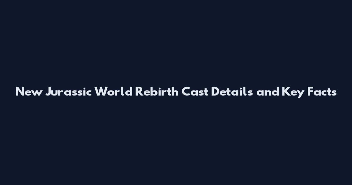 New Jurassic World Rebirth Cast Details and Key Facts