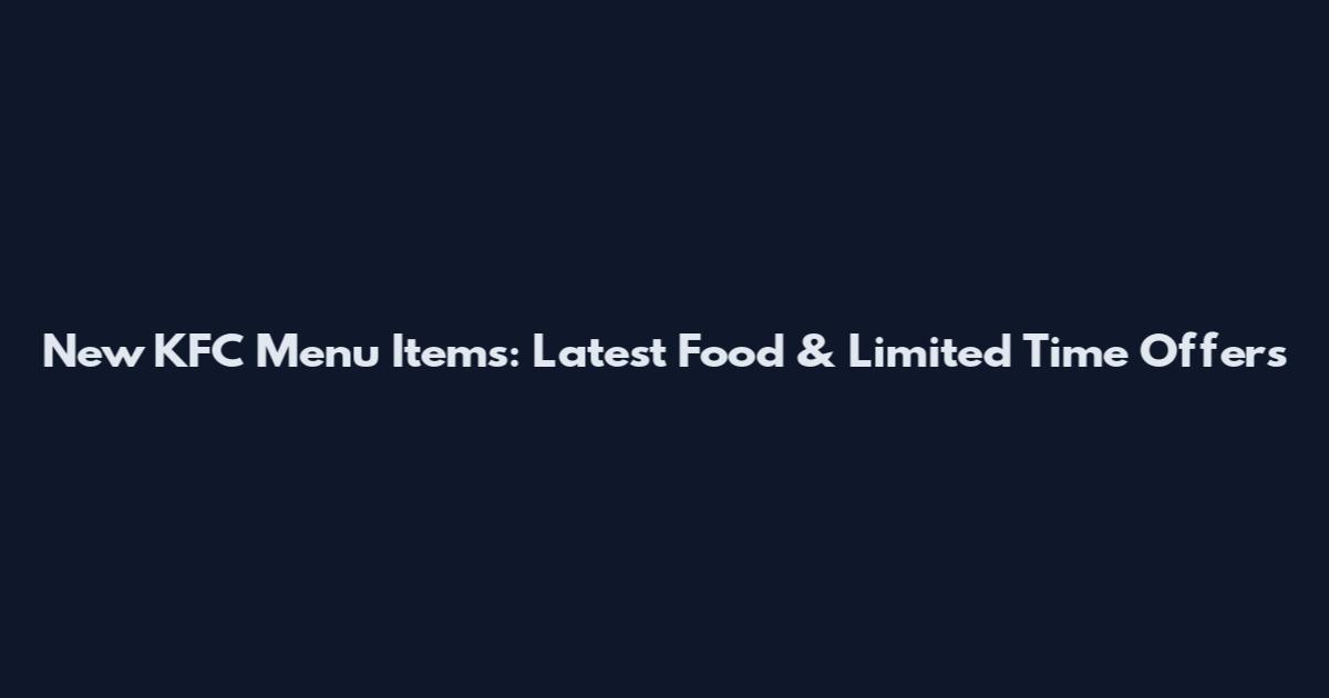 New KFC Menu Items: Latest Food & Limited Time Offers