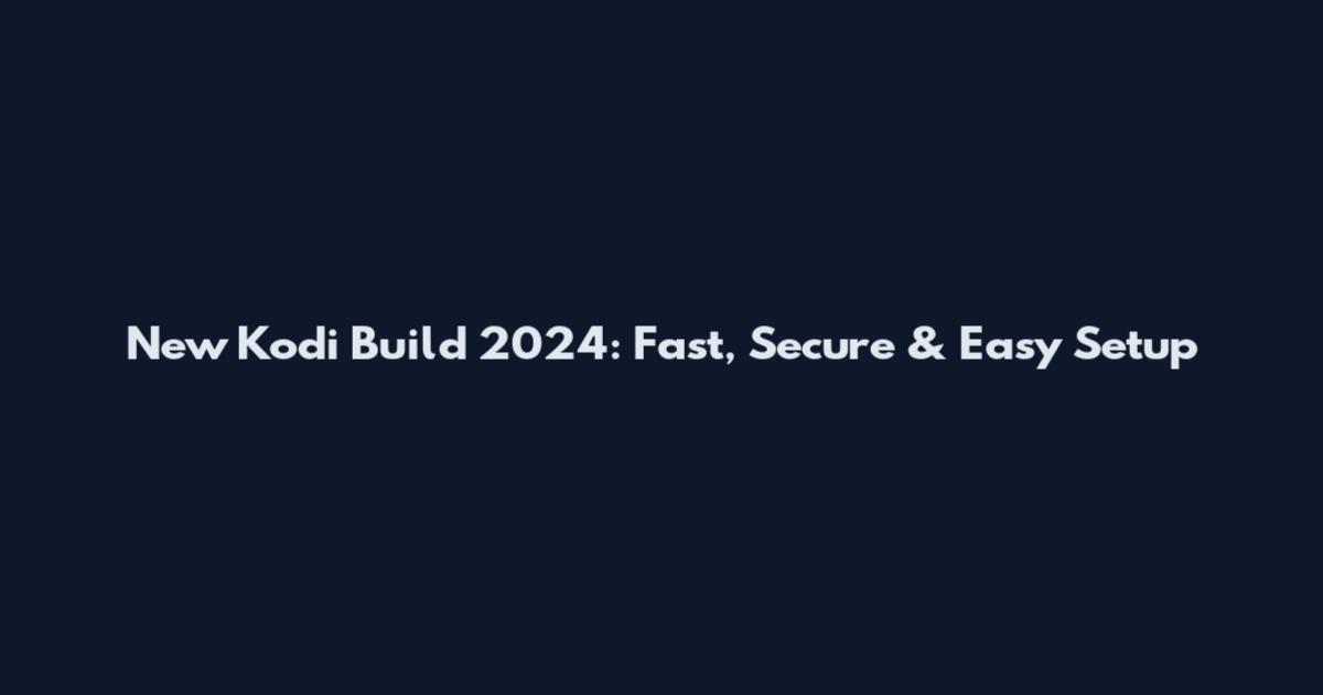 New Kodi Build 2024: Fast, Secure & Easy Setup