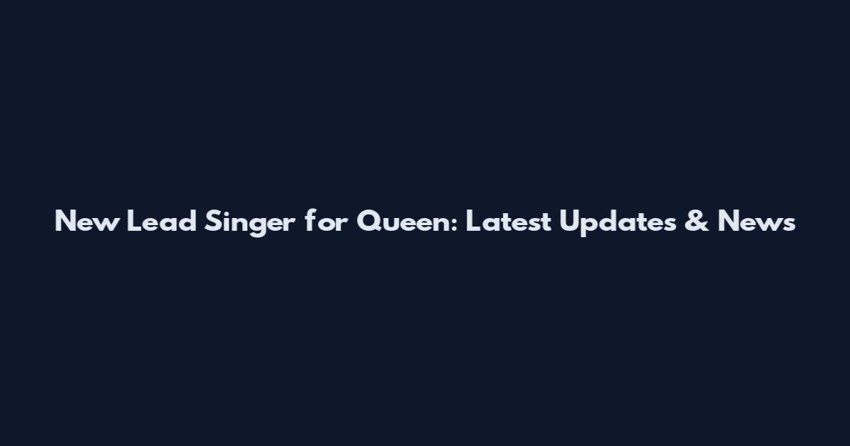 New Lead Singer for Queen: Latest Updates & News