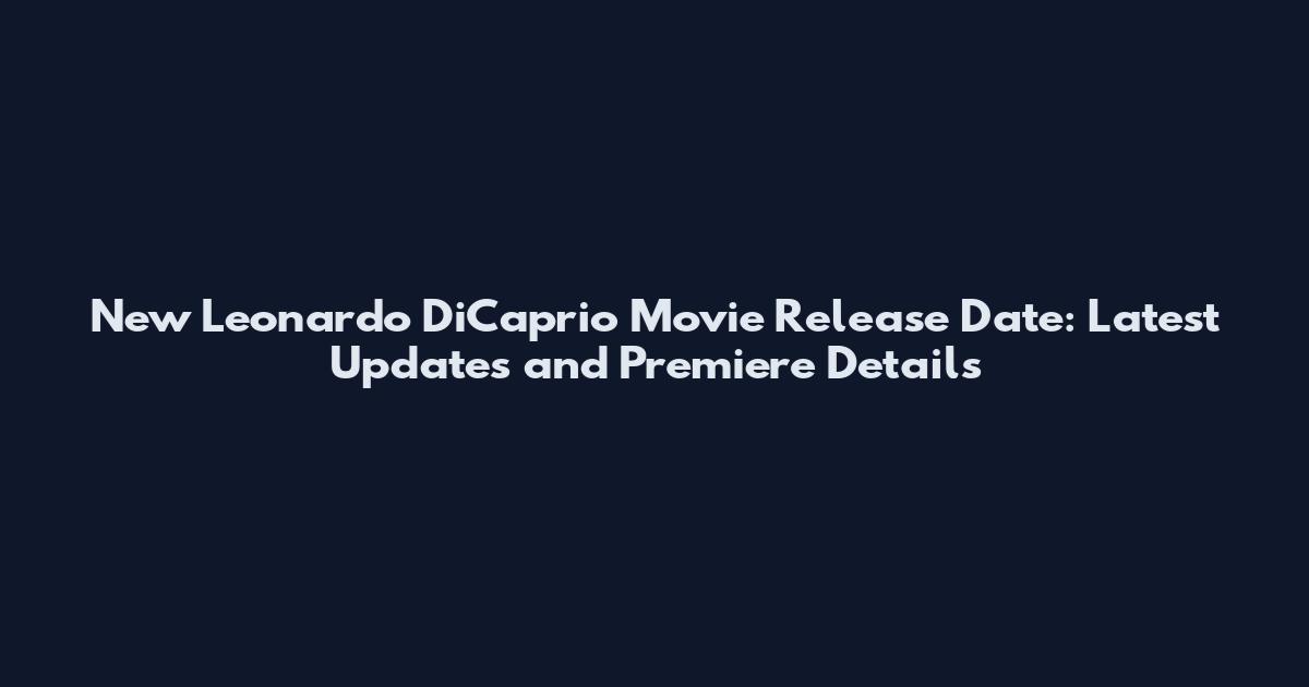 New Leonardo DiCaprio Movie Release Date: Latest Updates and Premiere Details