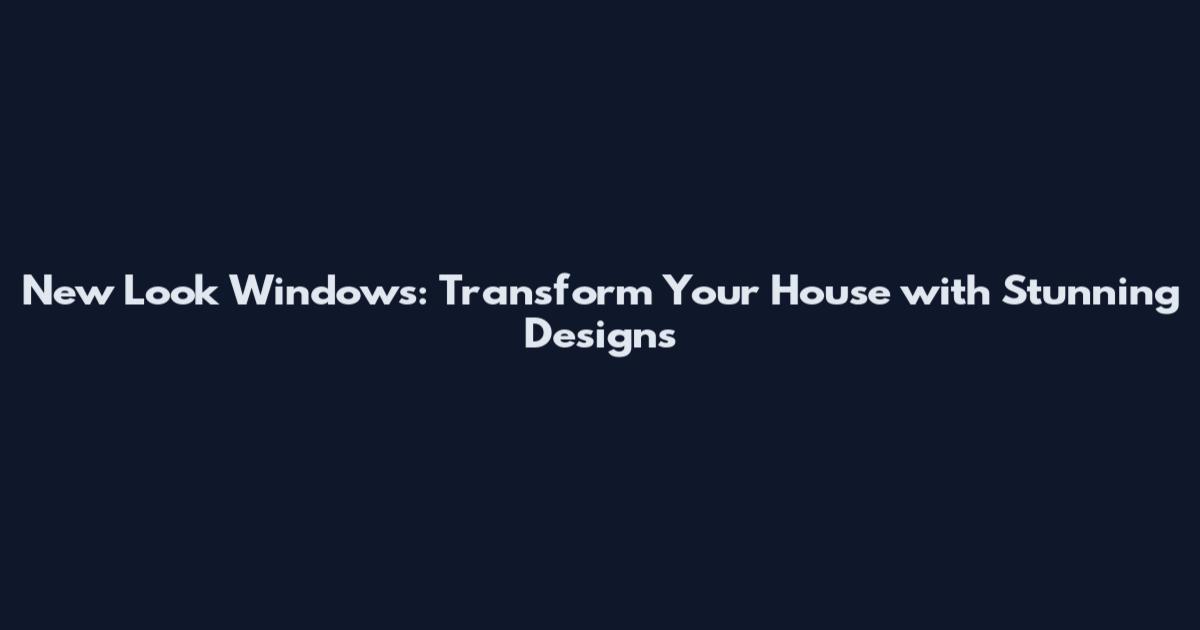New Look Windows: Transform Your House with Stunning Designs