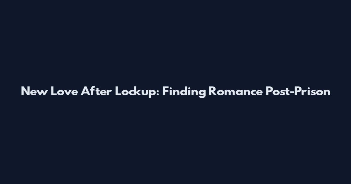 New Love After Lockup: Finding Romance Post-Prison