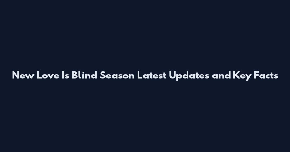 New Love Is Blind Season Latest Updates and Key Facts