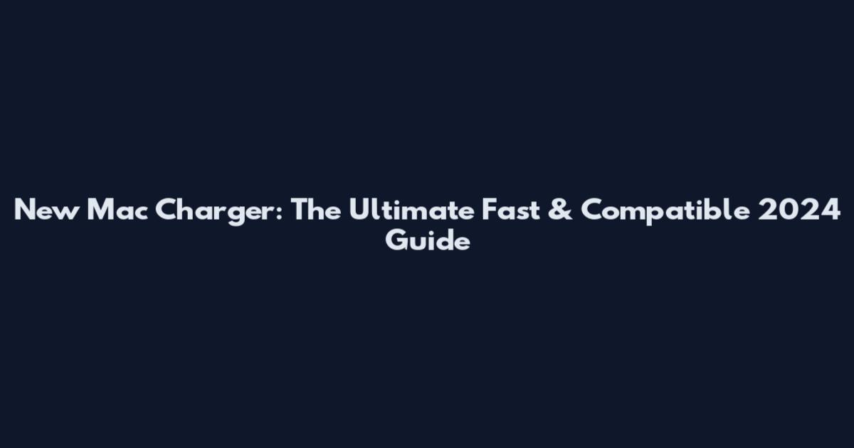 New Mac Charger: The Ultimate Fast & Compatible 2024 Guide
