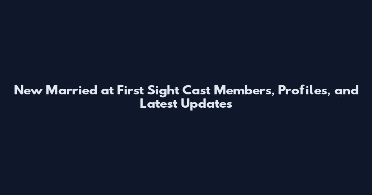 New Married at First Sight Cast Members, Profiles, and Latest Updates