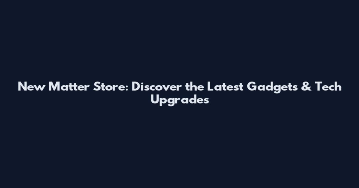 New Matter Store: Discover the Latest Gadgets & Tech Upgrades