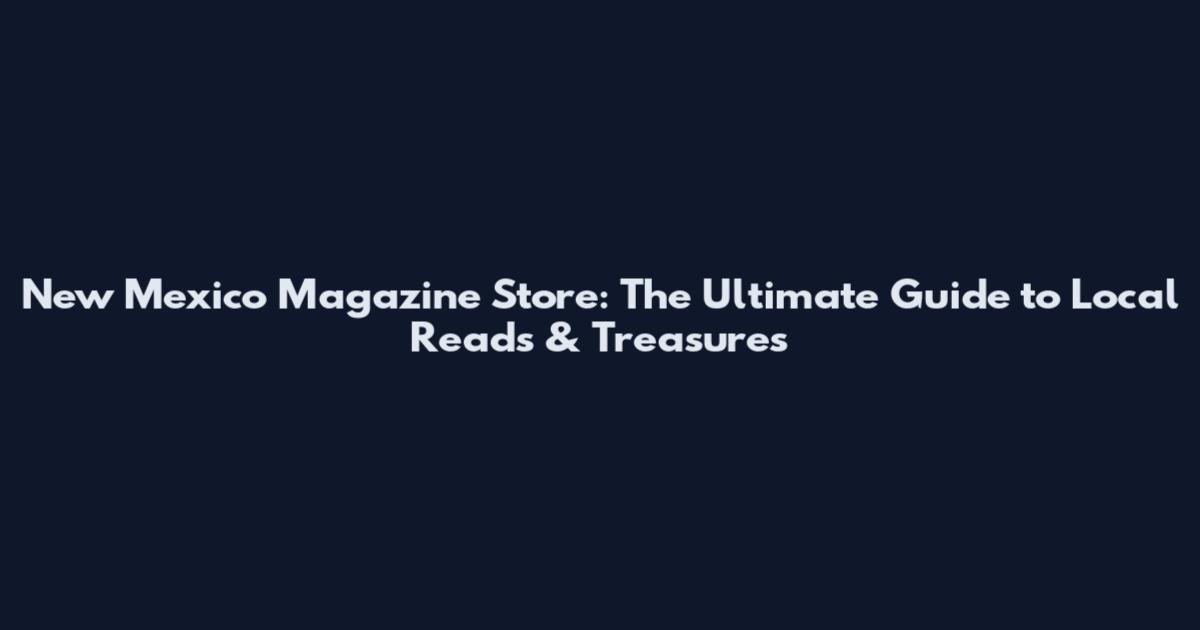 New Mexico Magazine Store: The Ultimate Guide to Local Reads & Treasures