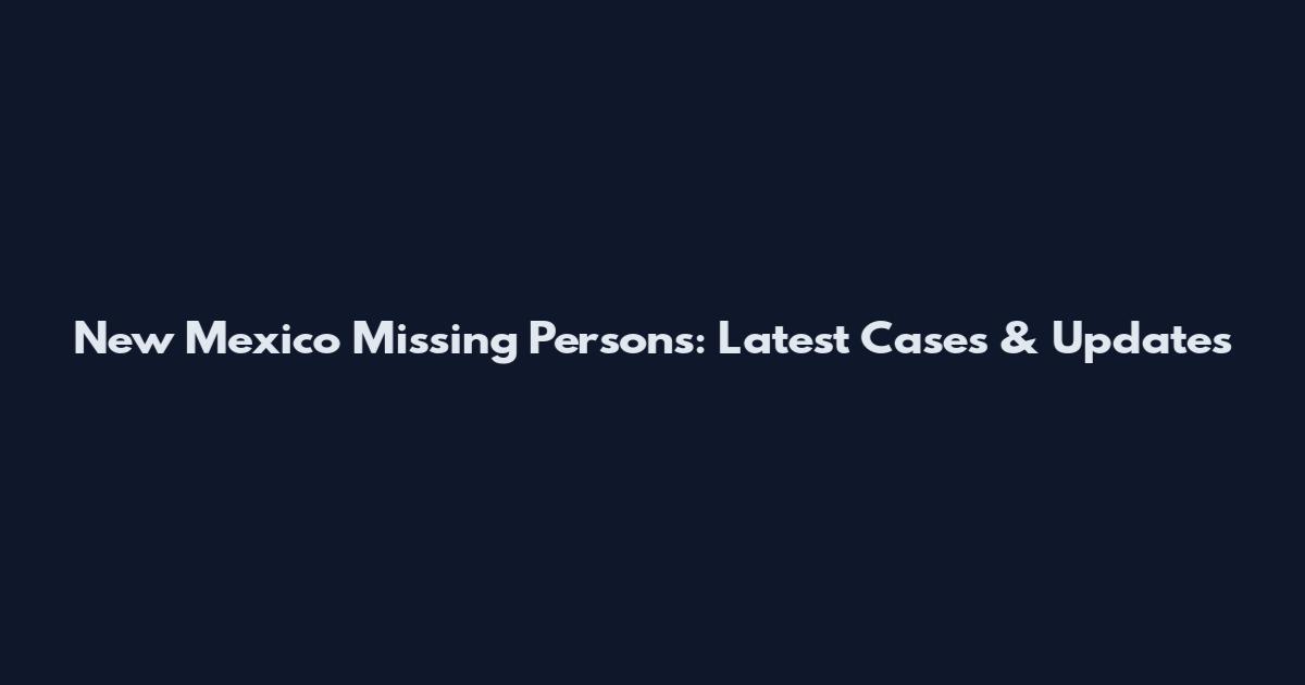 New Mexico Missing Persons: Latest Cases & Updates
