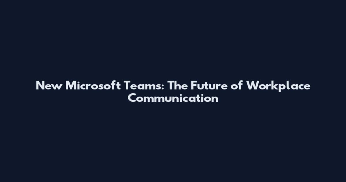 New Microsoft Teams: The Future of Workplace Communication