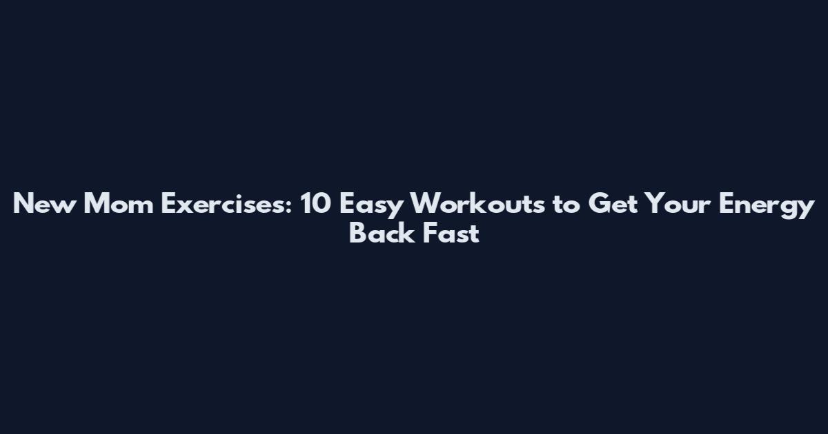 New Mom Exercises: 10 Easy Workouts to Get Your Energy Back Fast