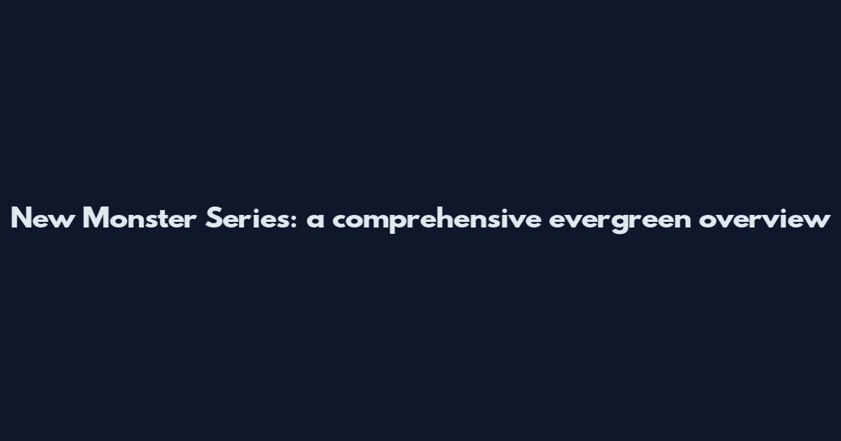 New Monster Series: a comprehensive evergreen overview