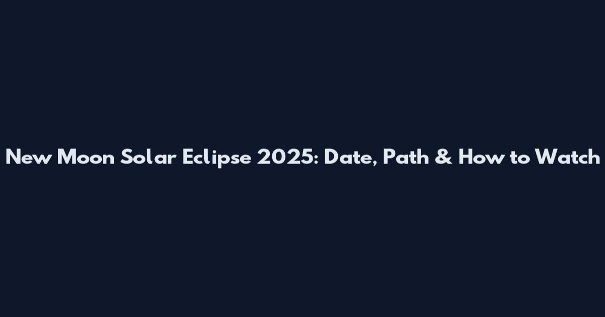 New Moon Solar Eclipse 2025: Date, Path & How to Watch