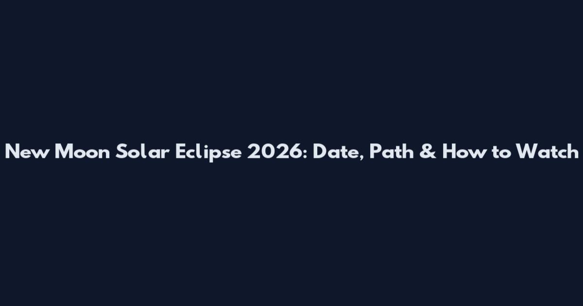 New Moon Solar Eclipse 2026: Date, Path & How to Watch