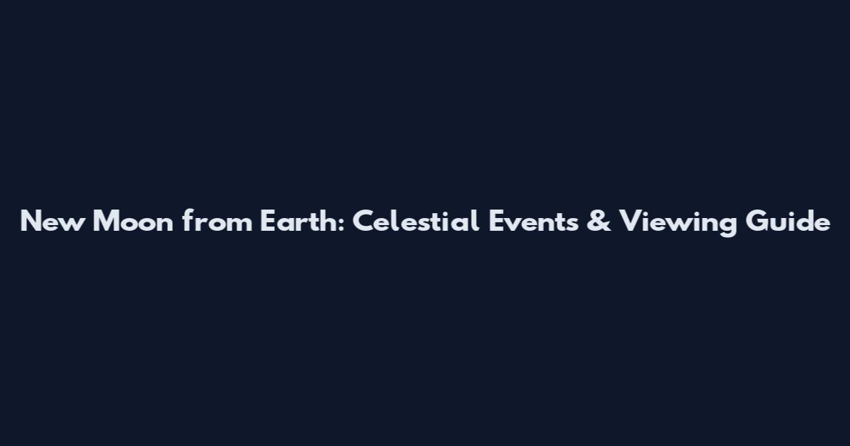 New Moon from Earth: Celestial Events & Viewing Guide