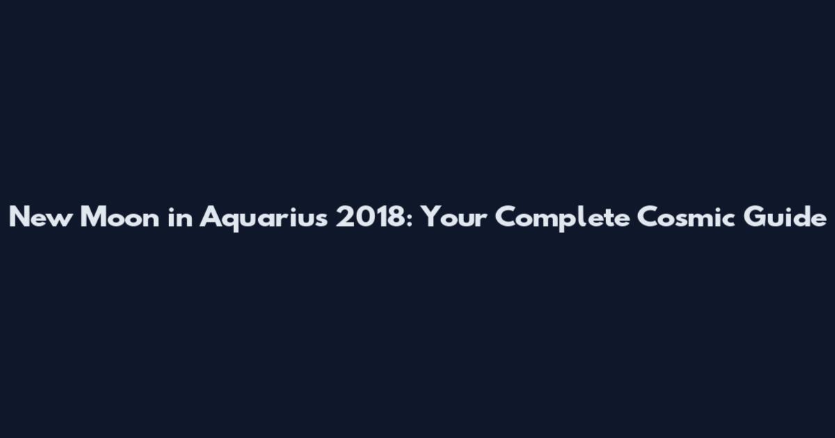 New Moon in Aquarius 2018: Your Complete Cosmic Guide