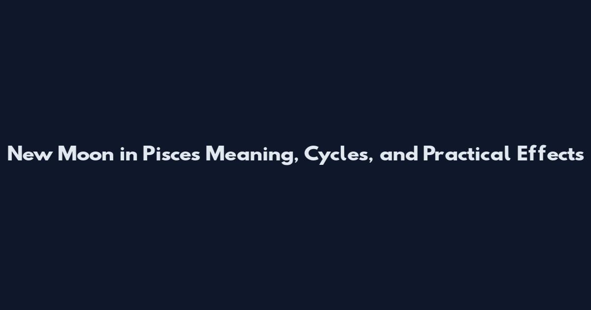 New Moon in Pisces Meaning, Cycles, and Practical Effects